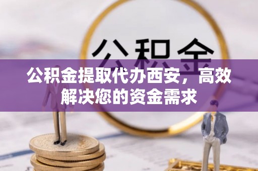 天门公积金提取代办西安，高效解决您的资金需求