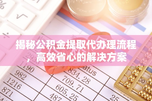 天门揭秘公积金提取代办理流程，高效省心的解决方案
