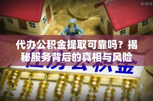 天门代办公积金提取可靠吗？揭秘服务背后的真相与风险