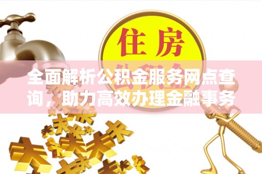 天门全面解析公积金服务网点查询，助力高效办理金融事务