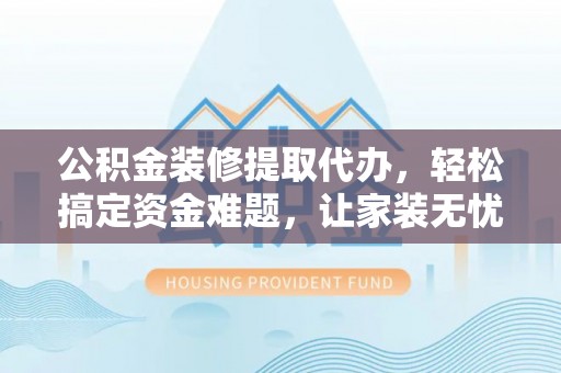 天门公积金装修提取代办，轻松搞定资金难题，让家装无忧