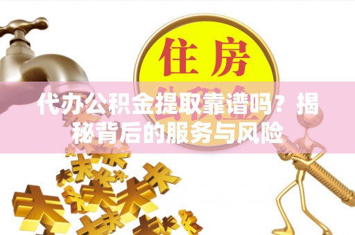 天门代办公积金提取靠谱吗？揭秘背后的服务与风险