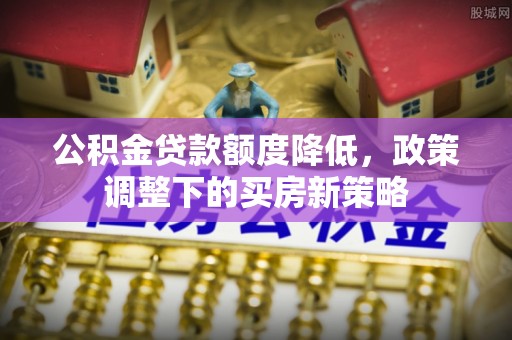 天门公积金贷款额度降低，政策调整下的买房新策略