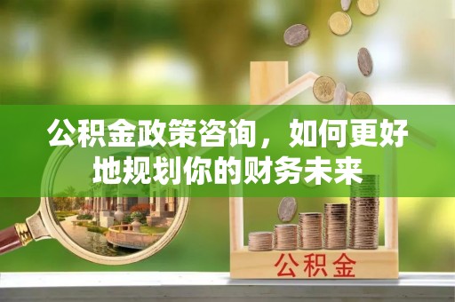 天门公积金政策咨询，如何更好地规划你的财务未来