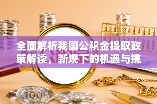 天门全面解析我国公积金提取政策解读，新规下的机遇与挑战