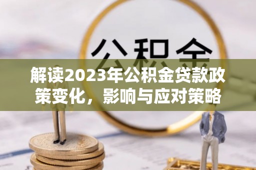 天门解读2023年公积金贷款政策变化，影响与应对策略