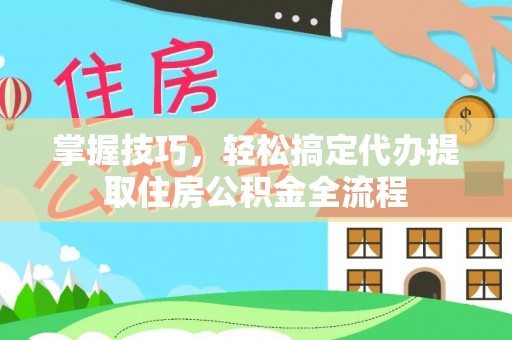 天门掌握技巧，轻松搞定代办提取住房公积金全流程