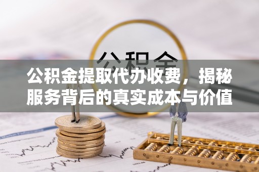 天门公积金提取代办收费，揭秘服务背后的真实成本与价值