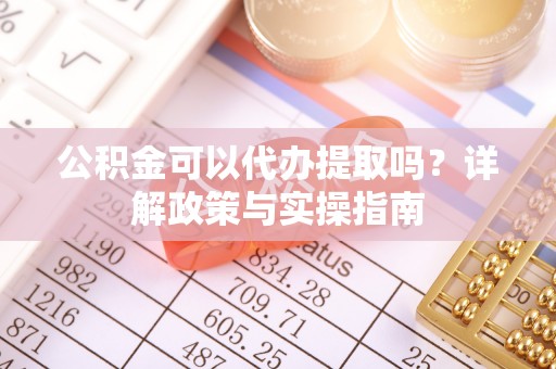 天门公积金可以代办提取吗？详解政策与实操指南