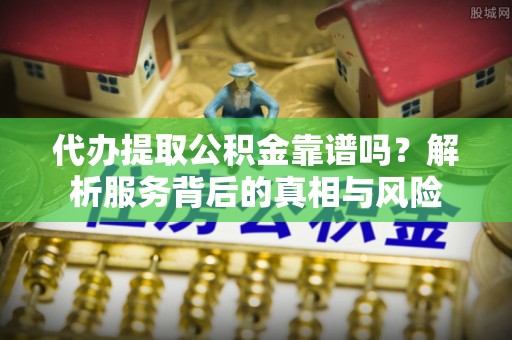 天门代办提取公积金靠谱吗？解析服务背后的真相与风险