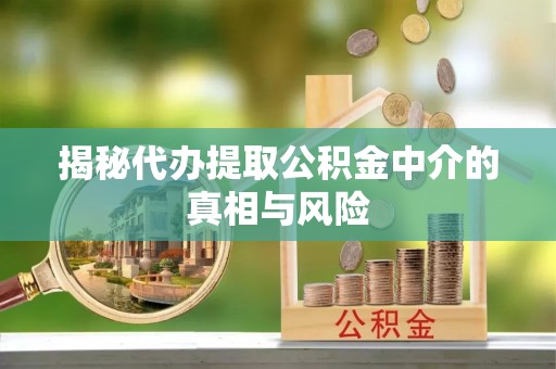 天门揭秘代办提取公积金中介的真相与风险