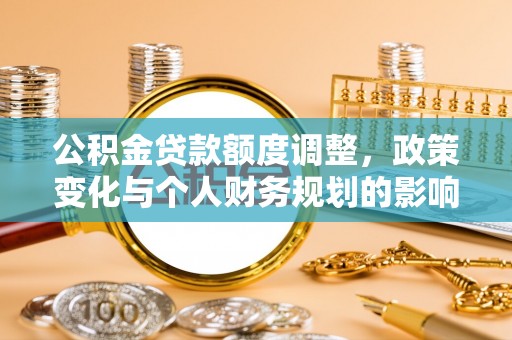 天门公积金贷款额度调整，政策变化与个人财务规划的影响分析