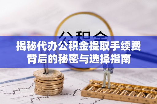 天门揭秘代办公积金提取手续费背后的秘密与选择指南