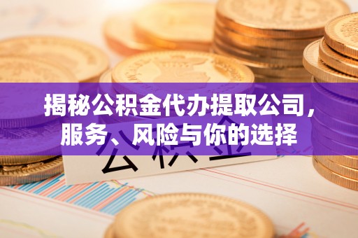 天门揭秘公积金代办提取公司，服务、风险与你的选择
