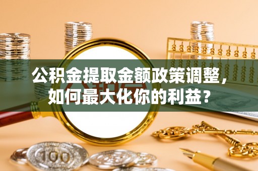 天门公积金提取金额政策调整，如何最大化你的利益？