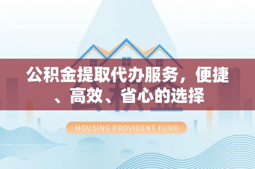天门公积金提取代办服务，便捷、高效、省心的选择