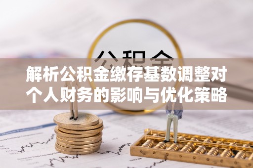 天门解析公积金缴存基数调整对个人财务的影响与优化策略