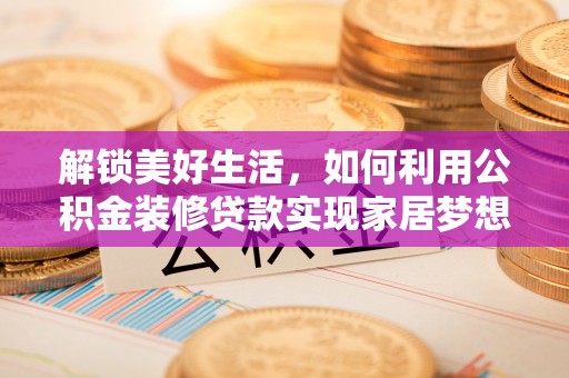 天门解锁美好生活，如何利用公积金装修贷款实现家居梦想