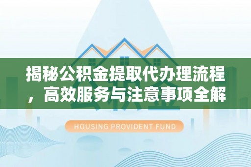 天门揭秘公积金提取代办理流程，高效服务与注意事项全解析