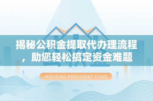 天门揭秘公积金提取代办理流程，助您轻松搞定资金难题