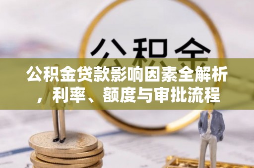 天门公积金贷款影响因素全解析，利率、额度与审批流程