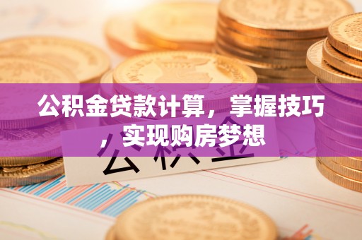 天门公积金贷款计算，掌握技巧，实现购房梦想