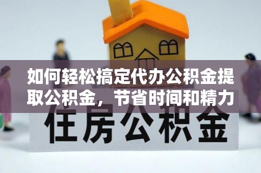天门如何轻松搞定代办公积金提取公积金，节省时间和精力的秘密武器