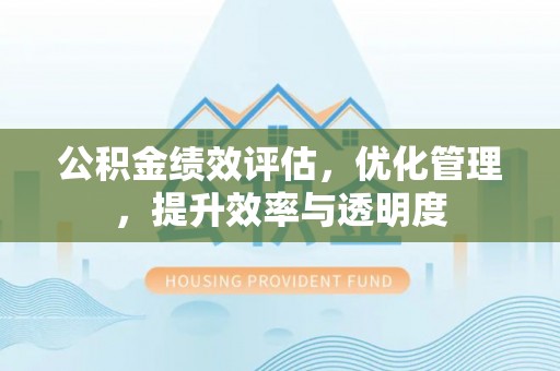 天门公积金绩效评估，优化管理，提升效率与透明度