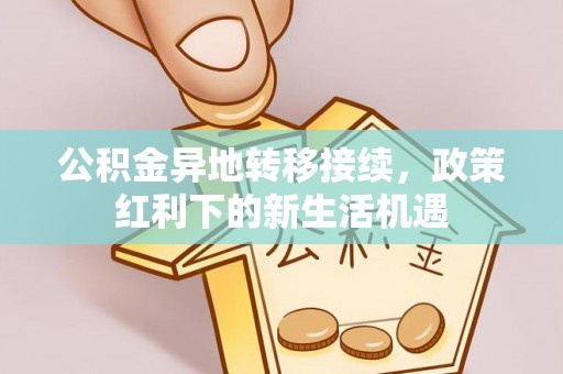 天门公积金异地转移接续，政策红利下的新生活机遇