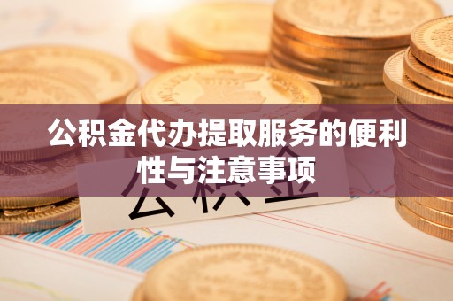 天门公积金代办提取服务的便利性与注意事项