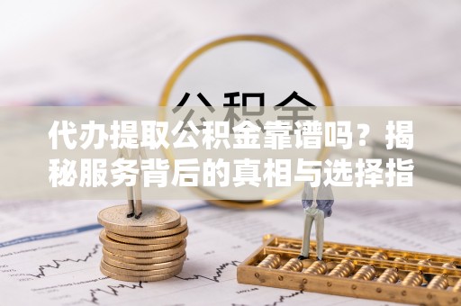 天门代办提取公积金靠谱吗？揭秘服务背后的真相与选择指南