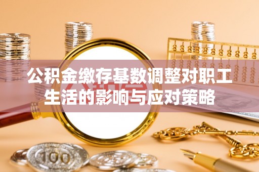 天门公积金缴存基数调整对职工生活的影响与应对策略