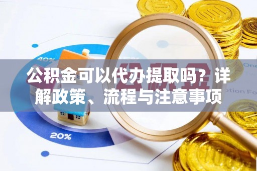天门公积金可以代办提取吗？详解政策、流程与注意事项