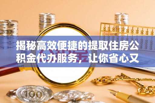 天门揭秘高效便捷的提取住房公积金代办服务，让你省心又省力