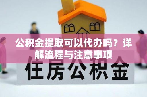 天门公积金提取可以代办吗？详解流程与注意事项