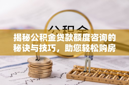 天门揭秘公积金贷款额度咨询的秘诀与技巧，助您轻松购房！