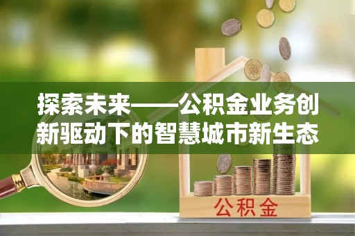 天门探索未来——公积金业务创新驱动下的智慧城市新生态