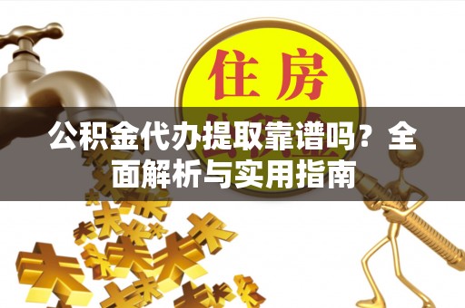 天门公积金代办提取靠谱吗？全面解析与实用指南