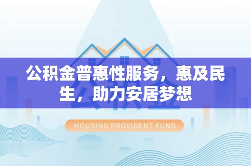 天门公积金普惠性服务，惠及民生，助力安居梦想