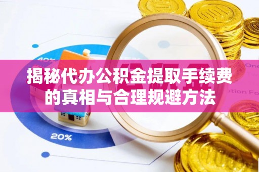 天门揭秘代办公积金提取手续费的真相与合理规避方法