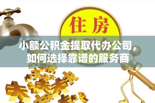 天门小额公积金提取代办公司，如何选择靠谱的服务商