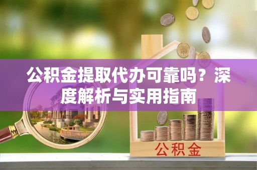 天门公积金提取代办可靠吗？深度解析与实用指南