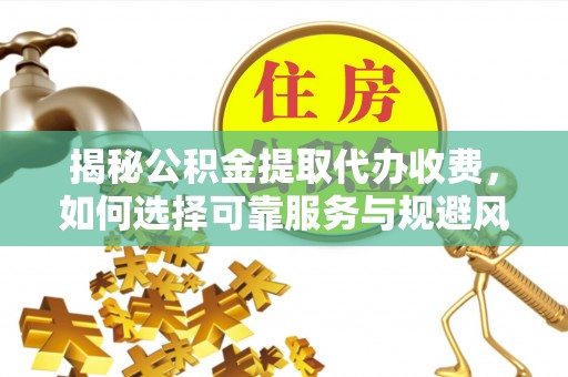 天门揭秘公积金提取代办收费，如何选择可靠服务与规避风险