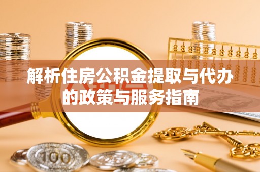 天门解析住房公积金提取与代办的政策与服务指南