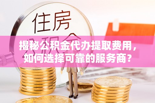 天门揭秘公积金代办提取费用，如何选择可靠的服务商？