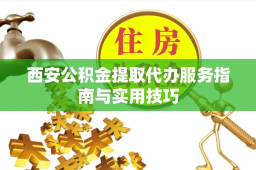 天门西安公积金提取代办服务指南与实用技巧