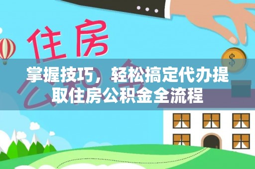 天门掌握技巧，轻松搞定代办提取住房公积金全流程