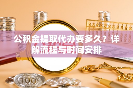 天门公积金提取代办要多久？详解流程与时间安排