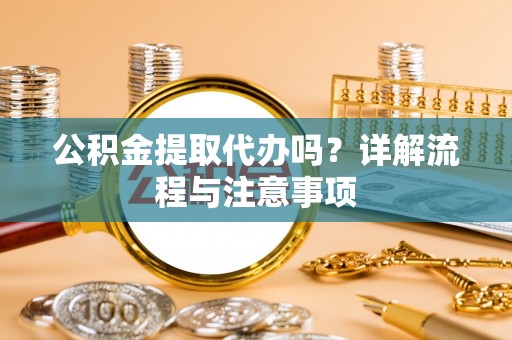 天门公积金提取代办吗？详解流程与注意事项