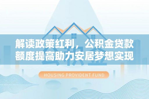 天门解读政策红利，公积金贷款额度提高助力安居梦想实现